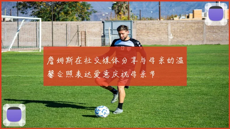 詹姆斯在社交媒体分享与母亲的温馨合照表达爱意庆祝母亲节