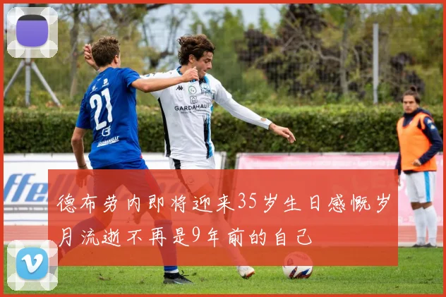 德布劳内即将迎来35岁生日感慨岁月流逝不再是9年前的自己