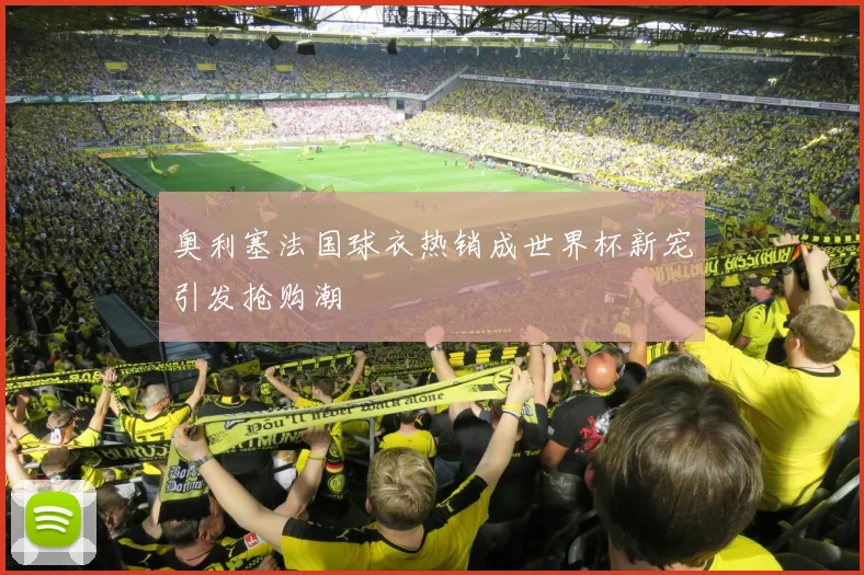 奥利塞法国球衣热销成世界杯新宠引发抢购潮