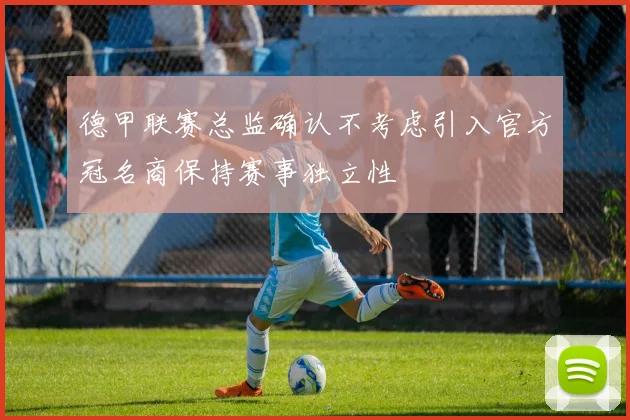 德甲联赛总监确认不考虑引入官方冠名商保持赛事独立性