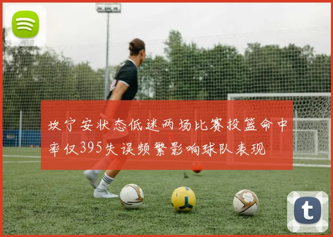 坎宁安状态低迷两场比赛投篮命中率仅395失误频繁影响球队表现