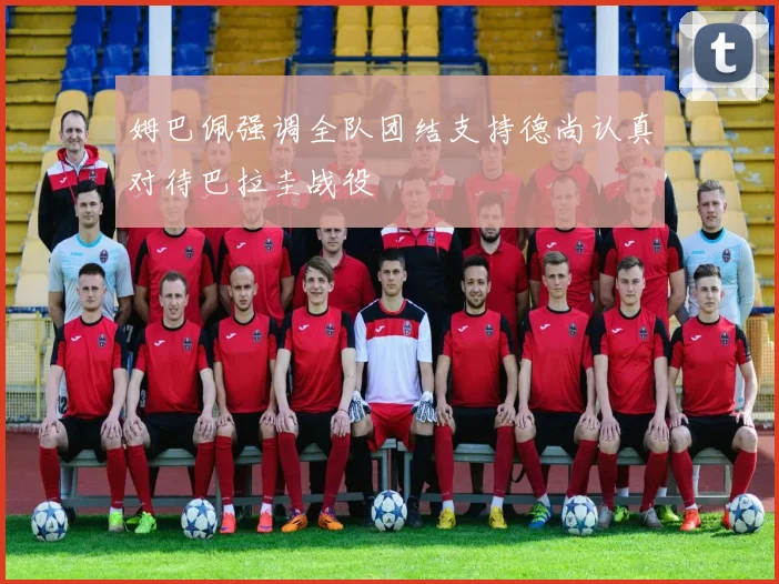 姆巴佩强调全队团结支持德尚认真对待巴拉圭战役
