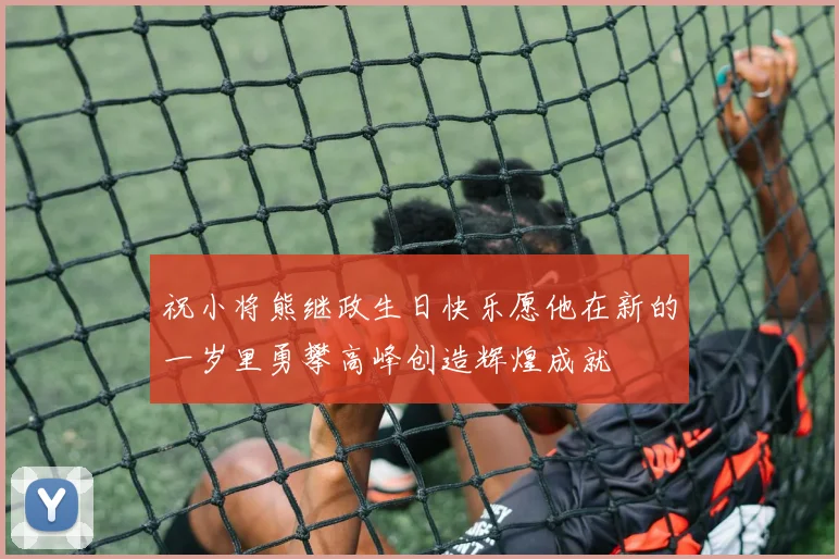 祝小将熊继政生日快乐愿他在新的一岁里勇攀高峰创造辉煌成就