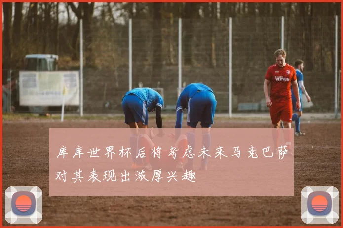 库库世界杯后将考虑未来马竞巴萨对其表现出浓厚兴趣