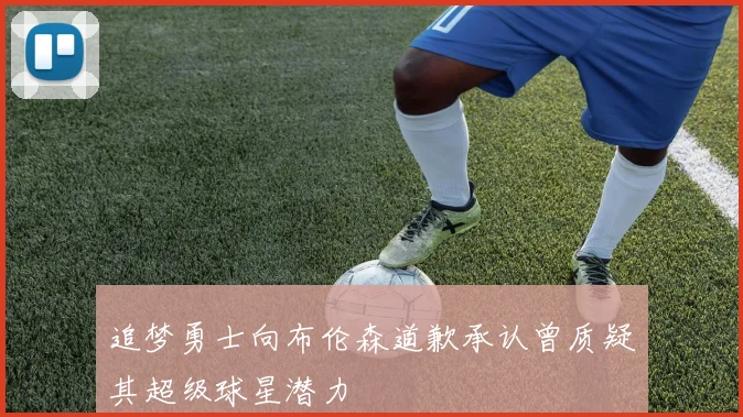 追梦勇士向布伦森道歉承认曾质疑其超级球星潜力