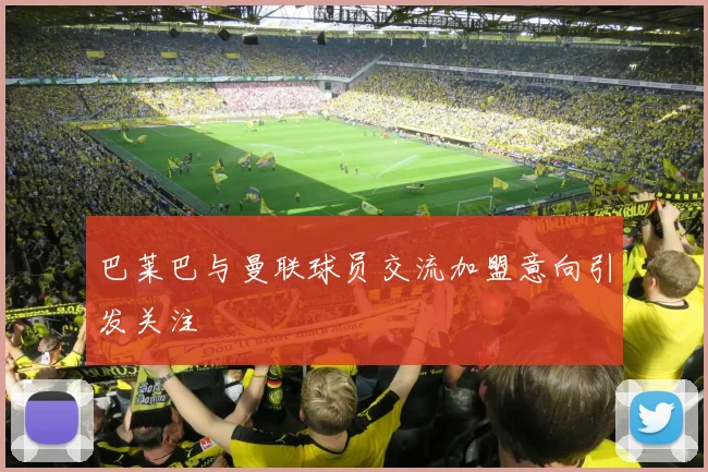 巴莱巴与曼联球员交流加盟意向引发关注