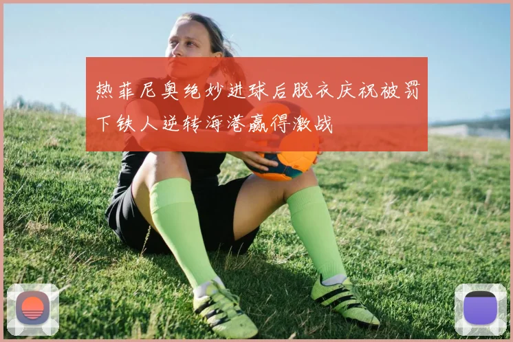热菲尼奥绝妙进球后脱衣庆祝被罚下铁人逆转海港赢得激战