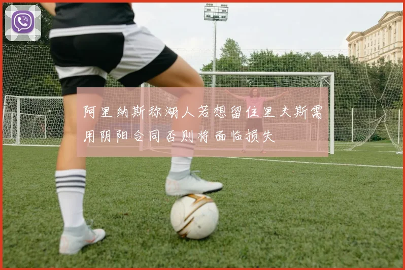 阿里纳斯称湖人若想留住里夫斯需用阴阳合同否则将面临损失