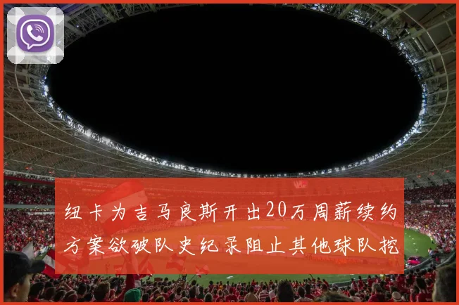 纽卡为吉马良斯开出20万周薪续约方案欲破队史纪录阻止其他球队挖角