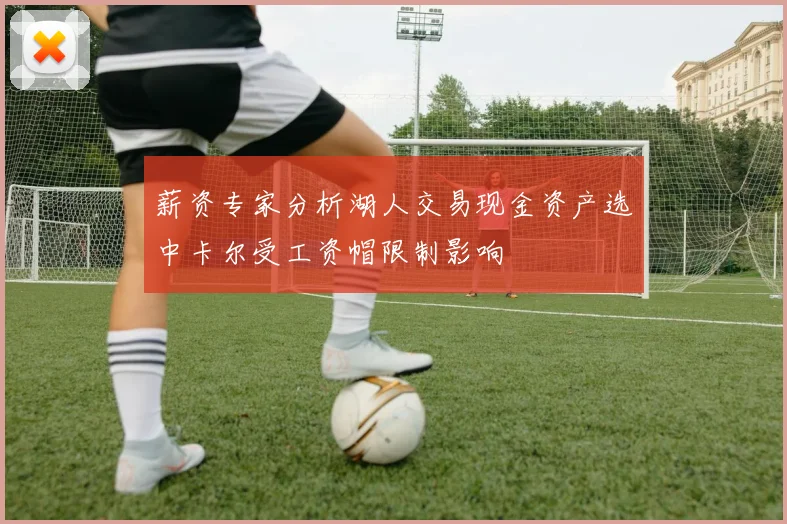 薪资专家分析湖人交易现金资产选中卡尔受工资帽限制影响