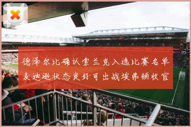 德泽尔比确认索兰克入选比赛名单麦迪逊状态良好可出战埃弗顿收官战