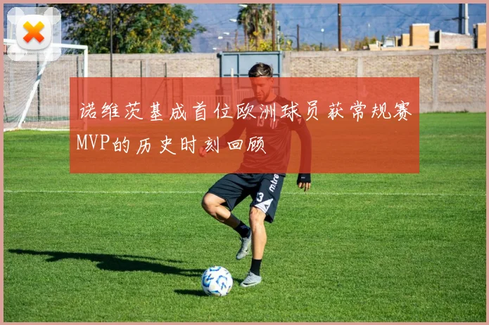 诺维茨基成首位欧洲球员获常规赛MVP的历史时刻回顾