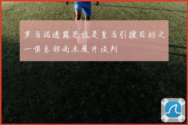 罗马诺透露恩佐是皇马引援目标之一俱乐部尚未展开谈判